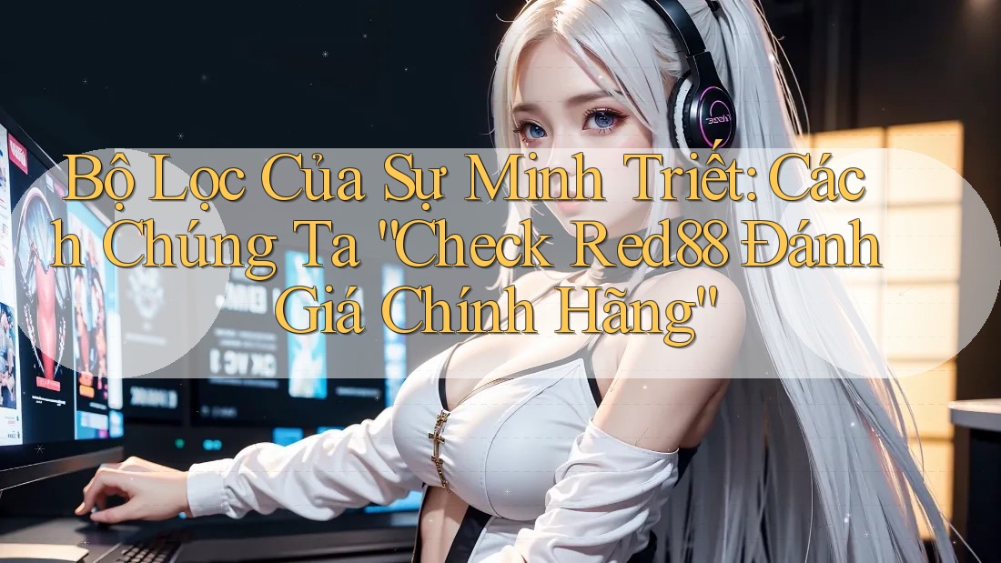 Bộ Lọc Của Sự Minh Triết: Cách Chúng Ta “Check Red88 Đánh Giá Chính Hãng”