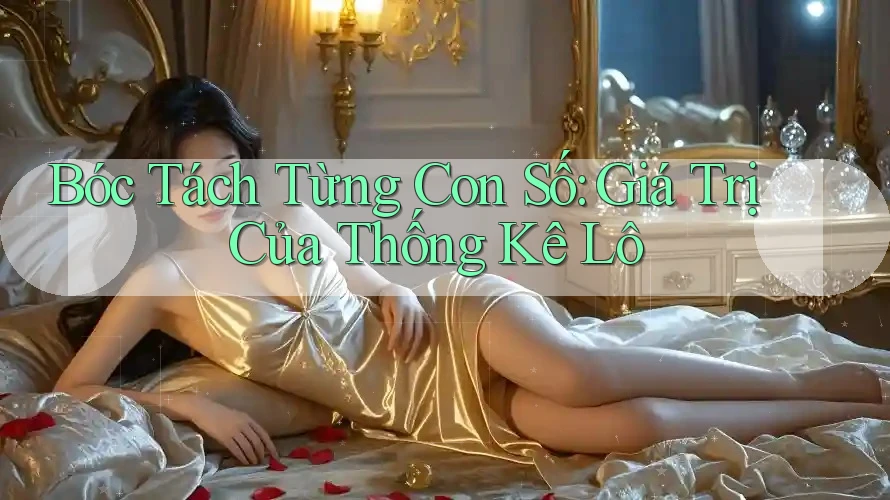 Bóc Tách Từng Con Số: Giá Trị Của Thống Kê Lô
