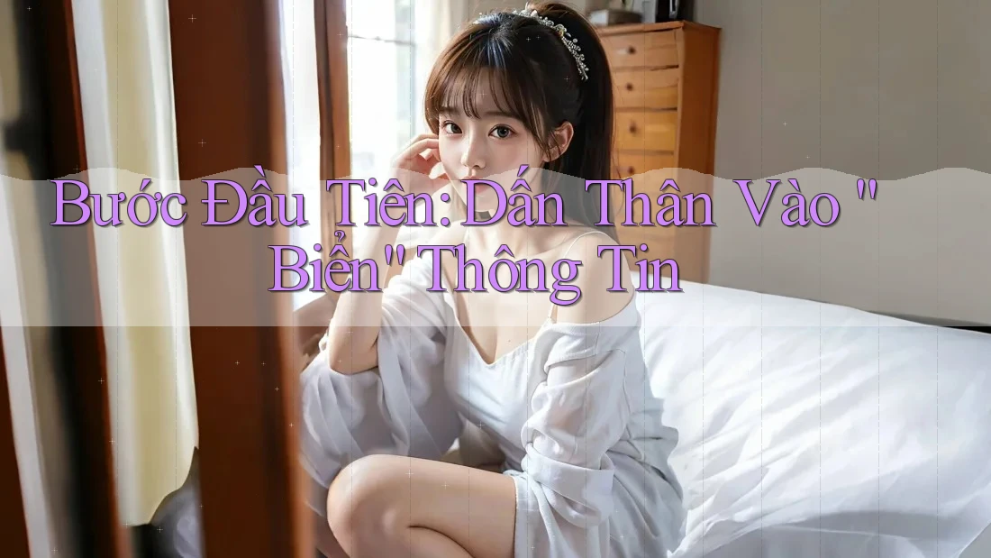 Bước Đầu Tiên: Dấn Thân Vào “Biển” Thông Tin Bước Đầu Tiên: Dấn Thân Vào “Biển” Thông Tin