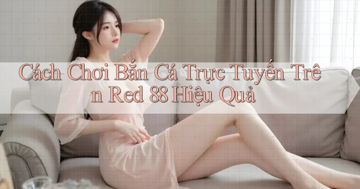 cách chơi bắn cá trực tuyến trên red 88 hiệu quả