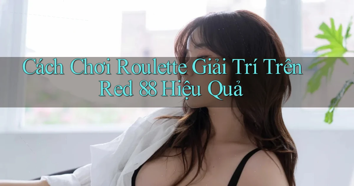 cách chơi roulette giải trí trên red 88 hiệu quả