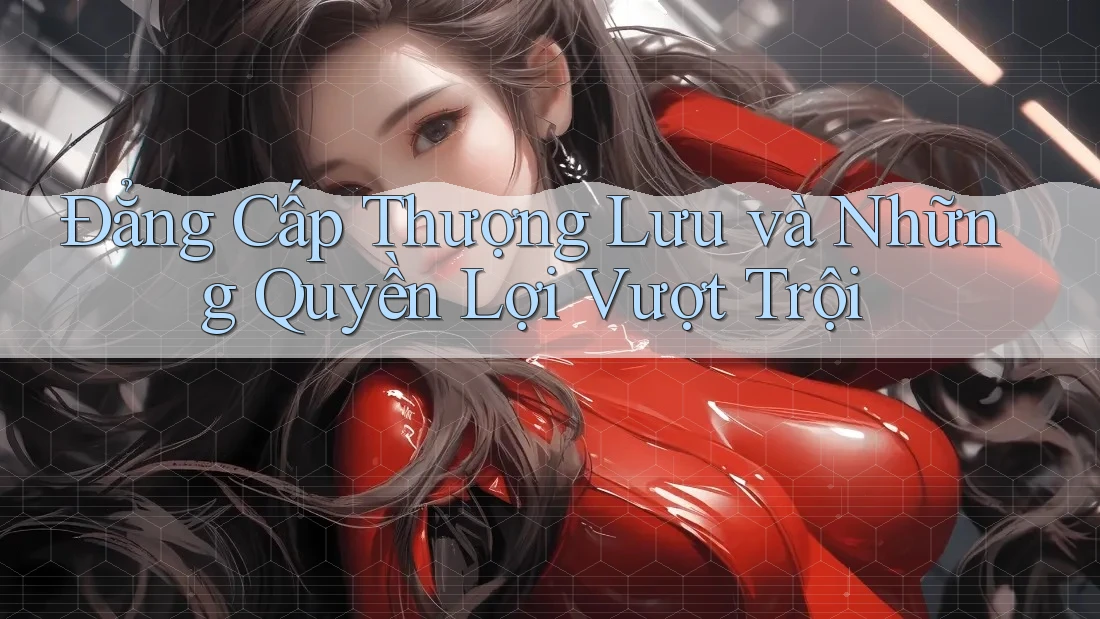 Đẳng Cấp Thượng Lưu và Những Quyền Lợi Vượt Trội