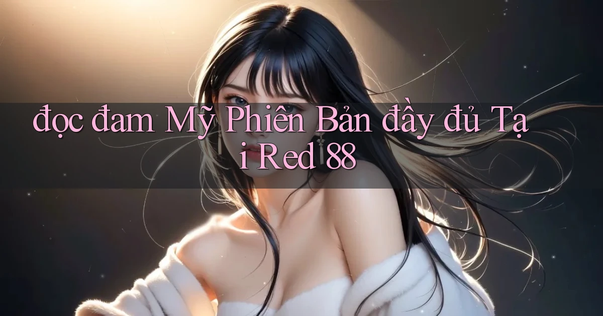 đọc đam mỹ phiên bản đầy đủ tại red 88