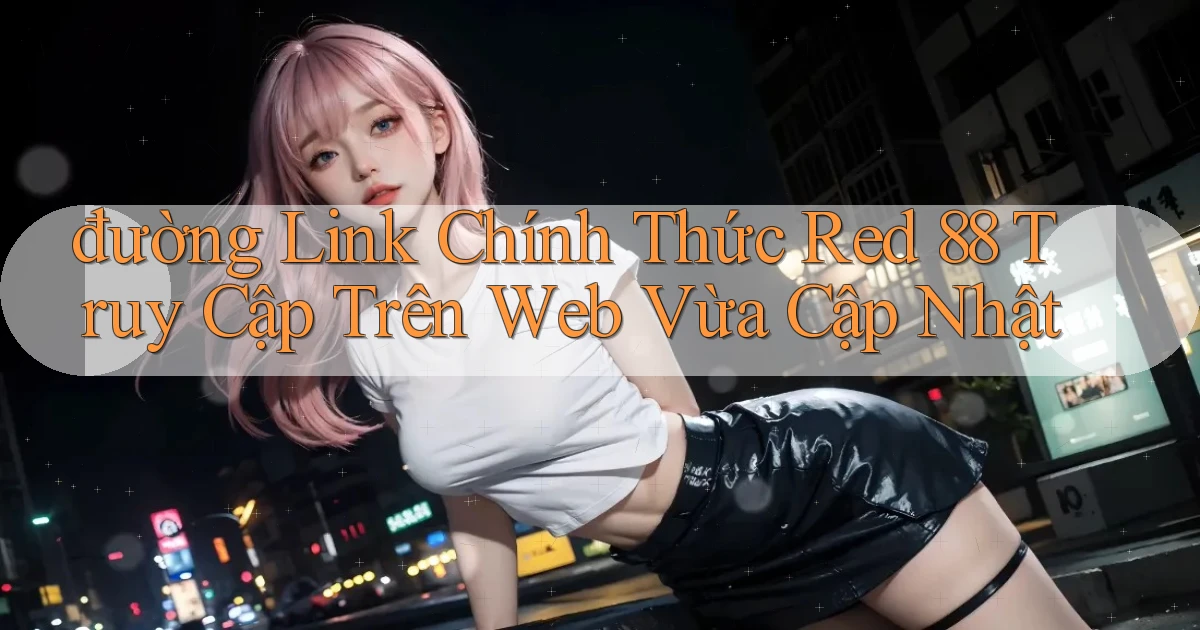 đường link chính thức red 88 truy cập trên web vừa cập nhật