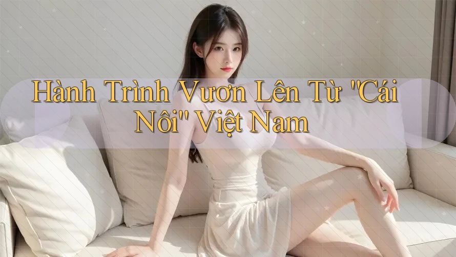 Hành Trình Vươn Lên Từ “Cái Nôi” Việt Nam