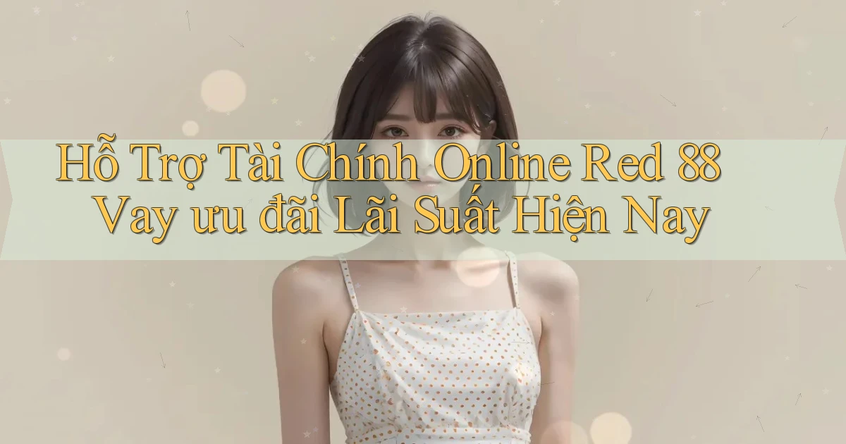 hỗ trợ tài chính online red 88 vay ưu đãi lãi suất hiện nay