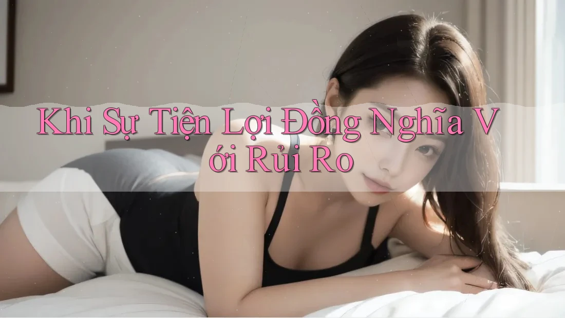Khi Sự Tiện Lợi Đồng Nghĩa Với Rủi Ro