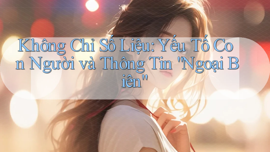 Không Chỉ Số Liệu: Yếu Tố Con Người và Thông Tin “Ngoại Biên”