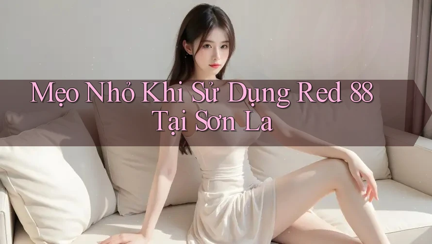 Mẹo Nhỏ Khi Sử Dụng Red 88 Tại Sơn La