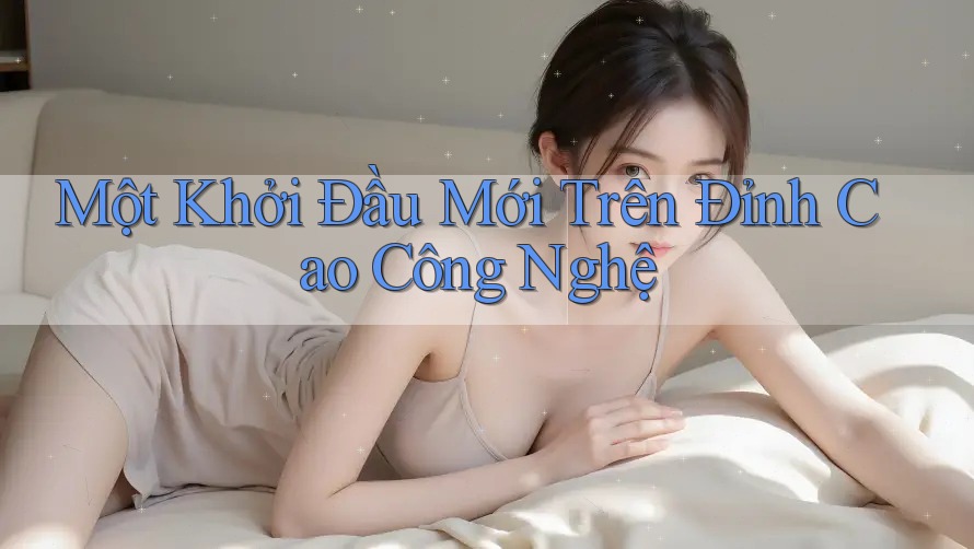 Một Khởi Đầu Mới Trên Đỉnh Cao Công Nghệ