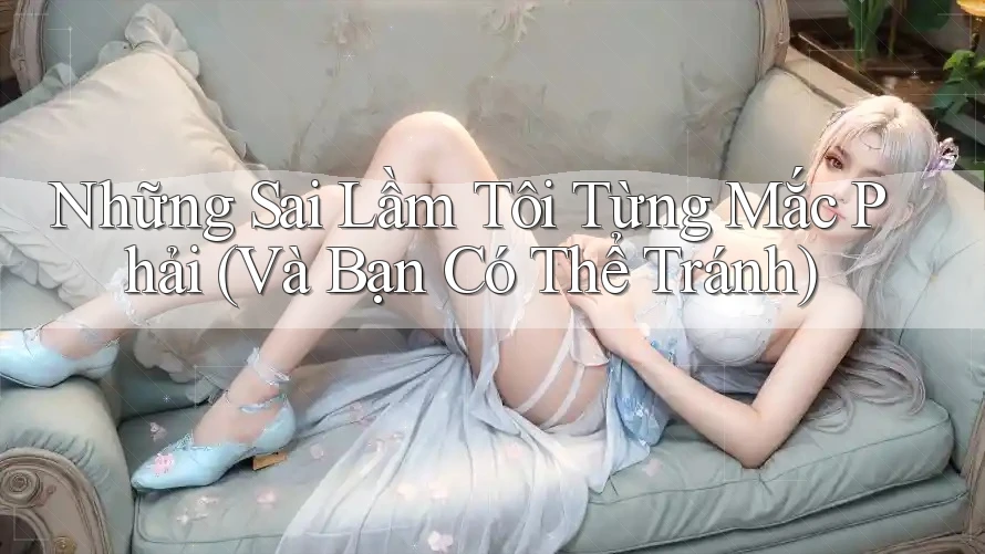 Những Sai Lầm Tôi Từng Mắc Phải (Và Bạn Có Thể Tránh)