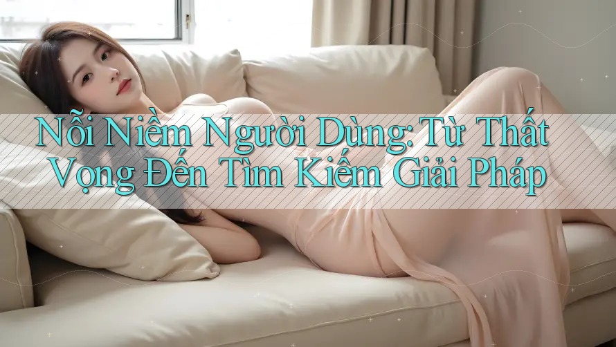 Nỗi Niềm Người Dùng: Từ Thất Vọng Đến Tìm Kiếm Giải Pháp