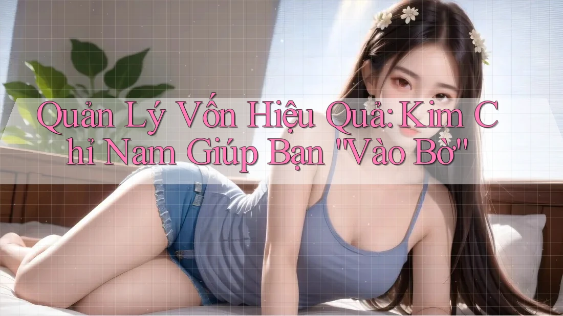 Quản Lý Vốn Hiệu Quả: Kim Chỉ Nam Giúp Bạn “Vào Bờ”