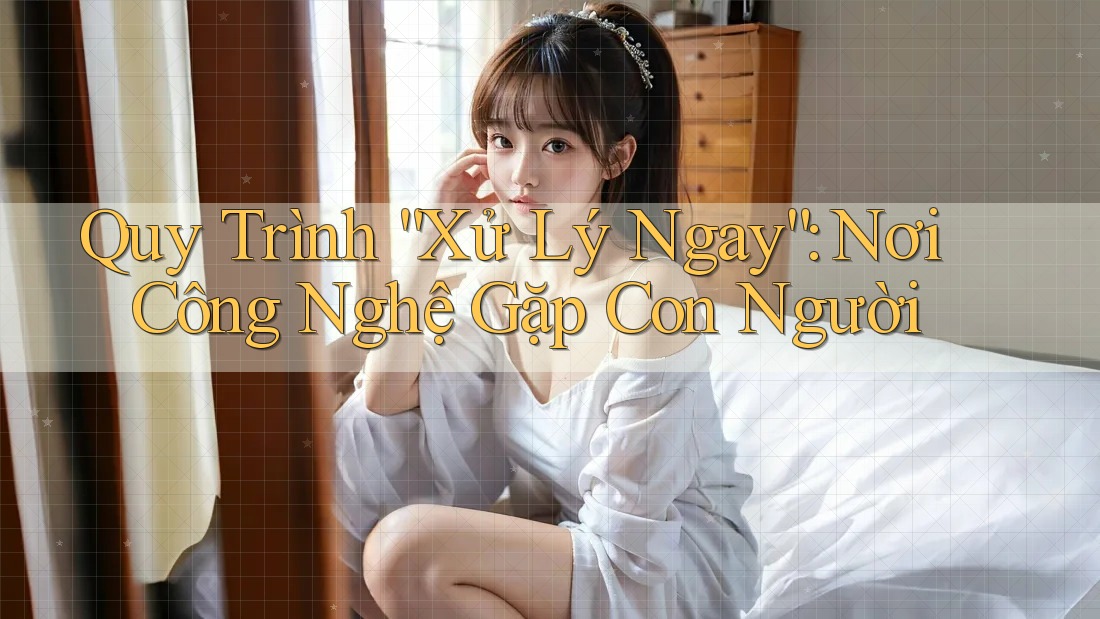 Quy Trình “Xử Lý Ngay”: Nơi Công Nghệ Gặp Con Người Quy Trình “Xử Lý Ngay”: Nơi Công Nghệ Gặp Con Người