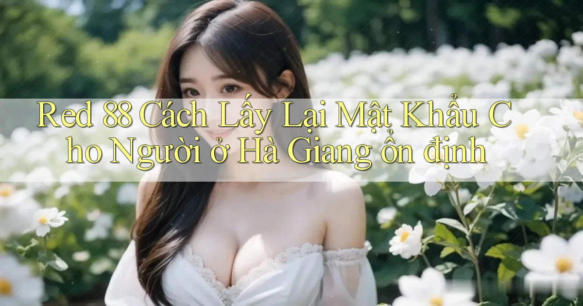 red 88 cách lấy lại mật khẩu cho người ở Hà Giang ổn định