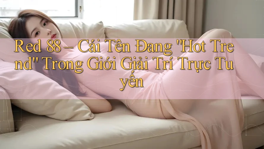 Red 88 – Cái Tên Đang “Hot Trend” Trong Giới Giải Trí Trực Tuyến