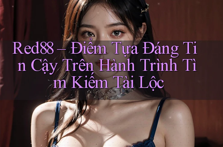 Red88 – Điểm Tựa Đáng Tin Cậy Trên Hành Trình Tìm Kiếm Tài Lộc