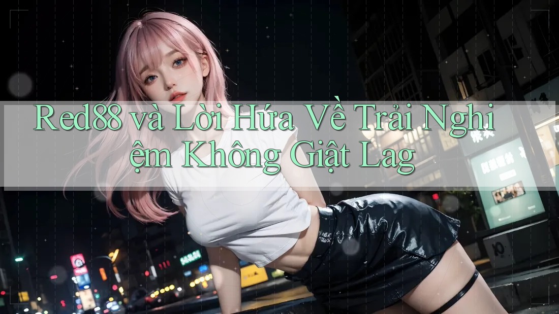 Red88 và Lời Hứa Về Trải Nghiệm Không Giật Lag