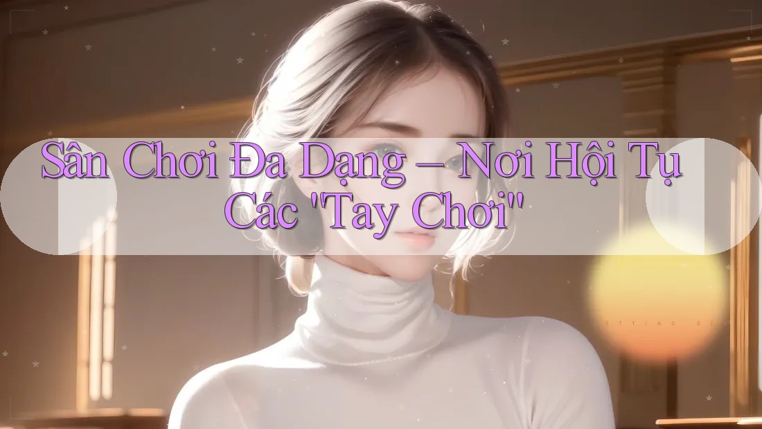 Sân Chơi Đa Dạng – Nơi Hội Tụ Các “Tay Chơi”