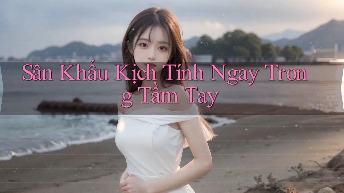 Sân Khấu Kịch Tính Ngay Trong Tầm Tay