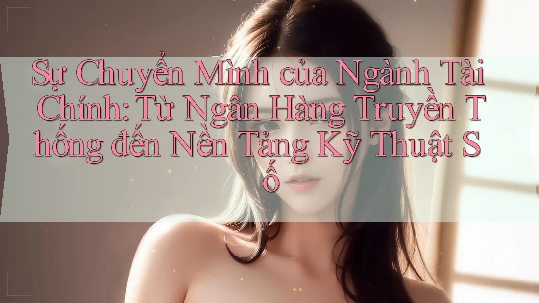 Sự Chuyển Mình của Ngành Tài Chính: Từ Ngân Hàng Truyền Thống đến Nền Tảng Kỹ Thuật Số