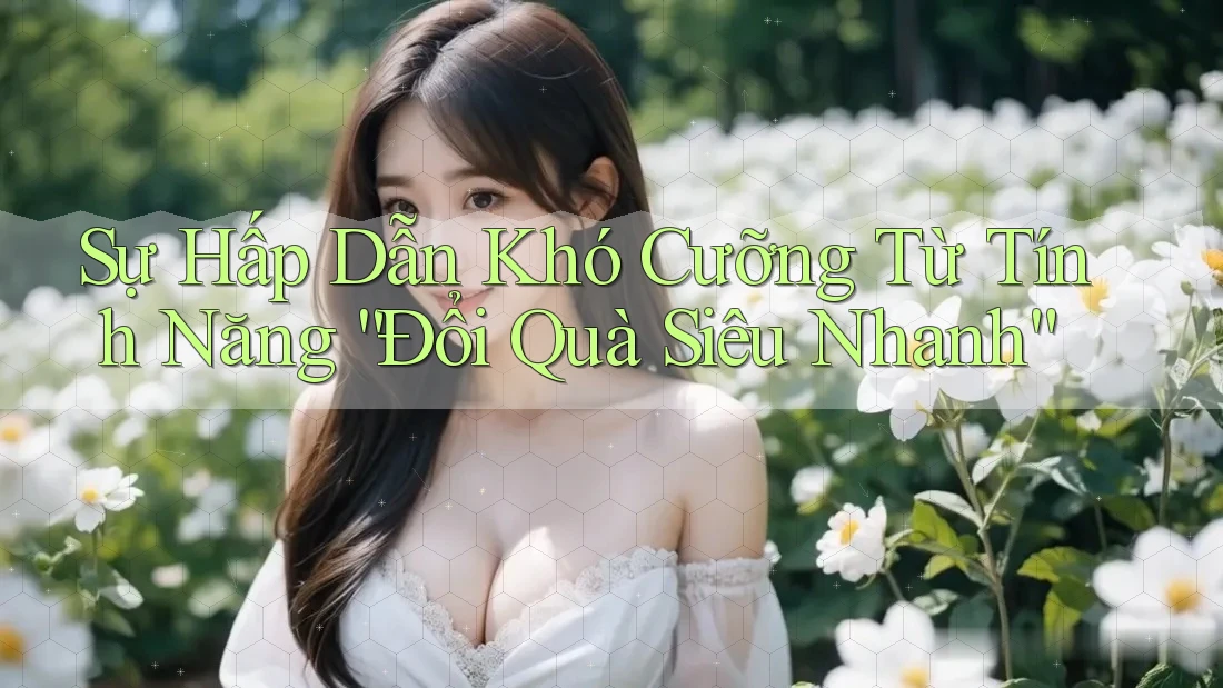 Sự Hấp Dẫn Khó Cưỡng Từ Tính Năng “Đổi Quà Siêu Nhanh”