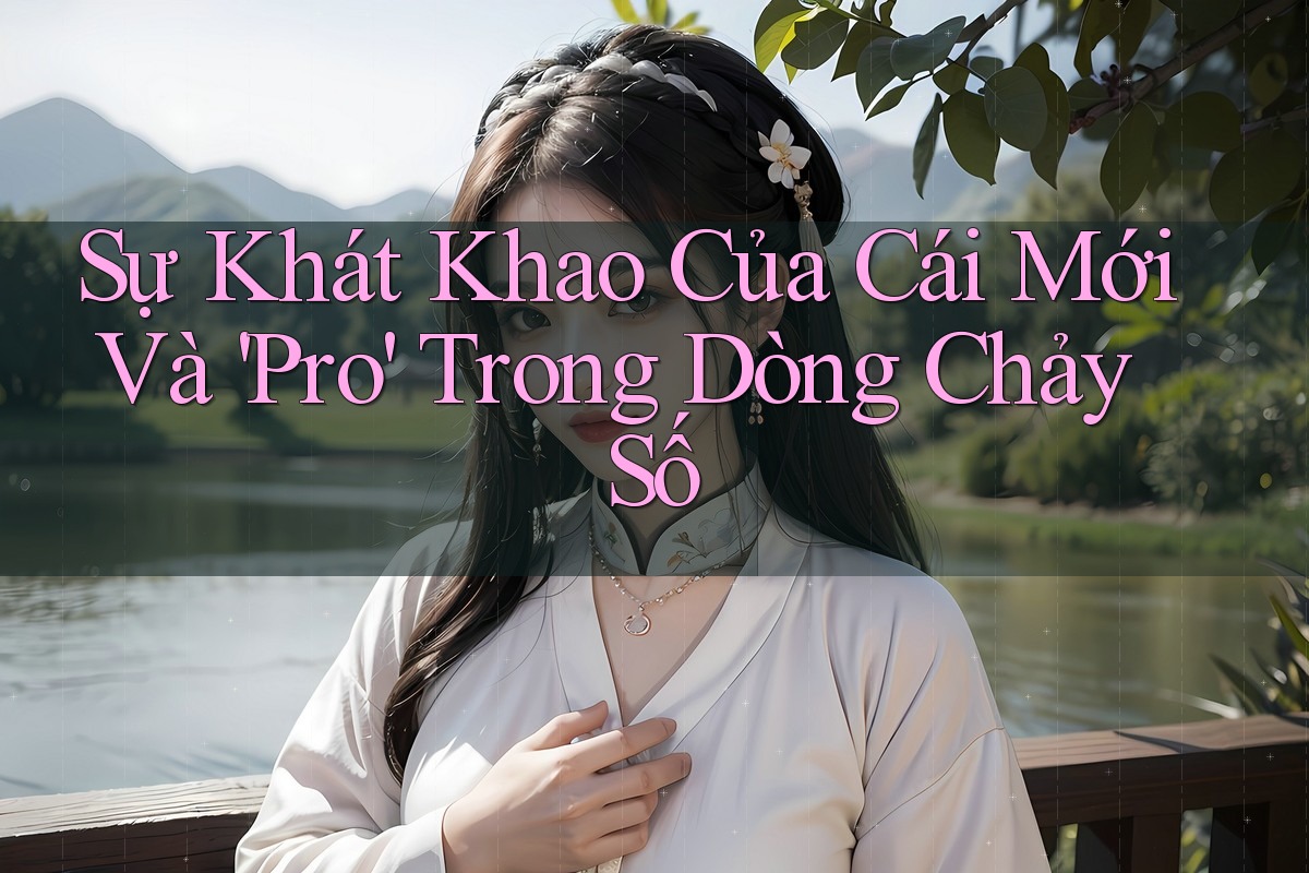 Sự Khát Khao Của Cái Mới Và 'Pro' Trong Dòng Chảy Số