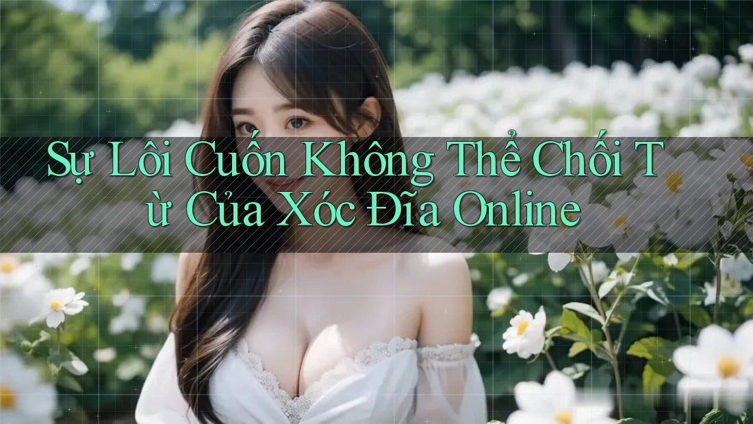 Sự Lôi Cuốn Không Thể Chối Từ Của Xóc Đĩa Online