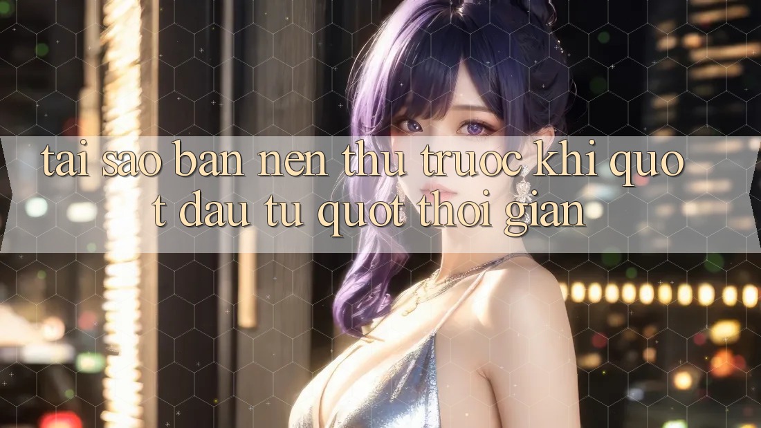Tại Sao Bạn Nên Thử Trước Khi " Đầu Tư" Thời Gian? Tại Sao Bạn Nên Thử Trước Khi " Đầu Tư" Thời Gian?