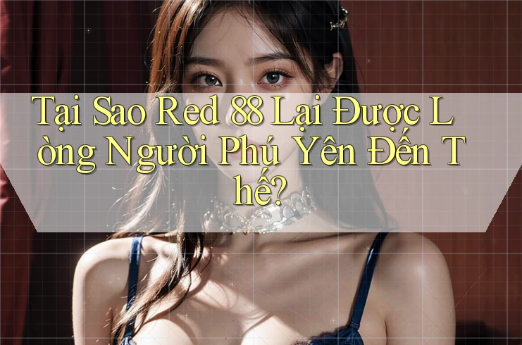 Tại Sao Red 88 Lại Được Lòng Người Phú Yên Đến Thế?