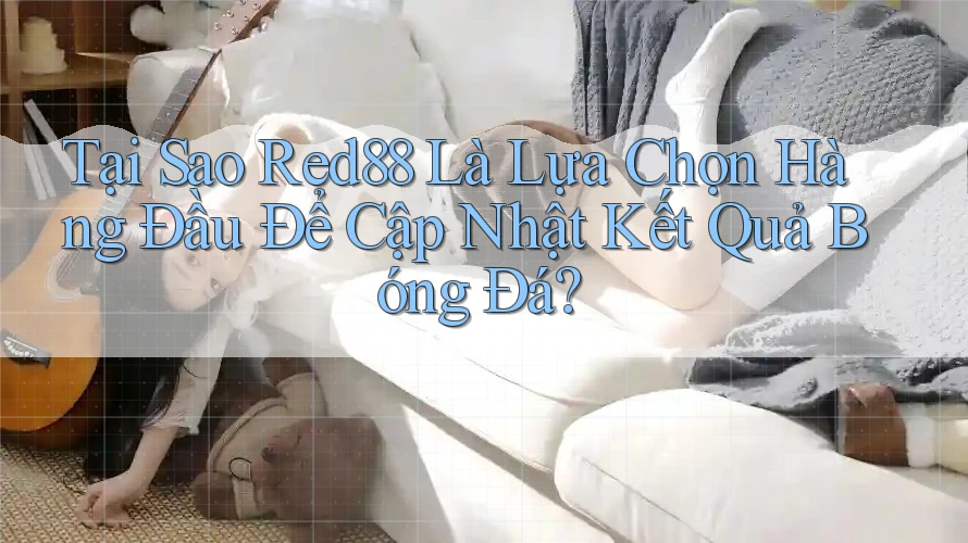 Tại Sao Red88 Là Lựa Chọn Hàng Đầu Để Cập Nhật Kết Quả Bóng Đá?