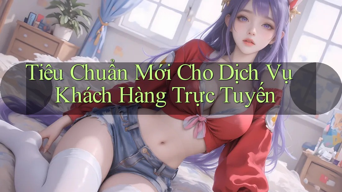 Tiêu Chuẩn Mới Cho Dịch Vụ Khách Hàng Trực Tuyến