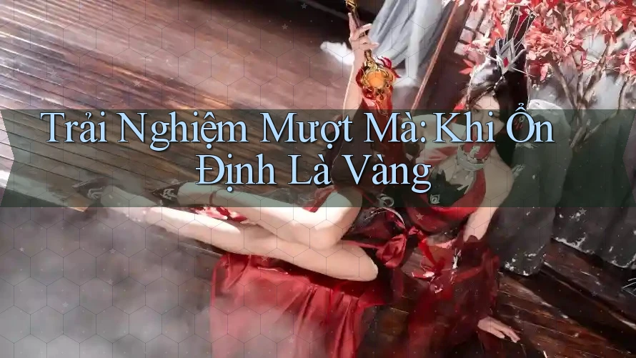 Trải Nghiệm Mượt Mà: Khi Ổn Định Là Vàng