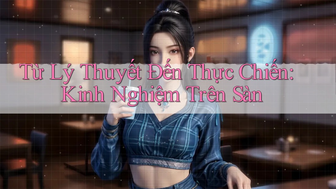 Từ Lý Thuyết Đến Thực Chiến: Kinh Nghiệm Trên Sàn
