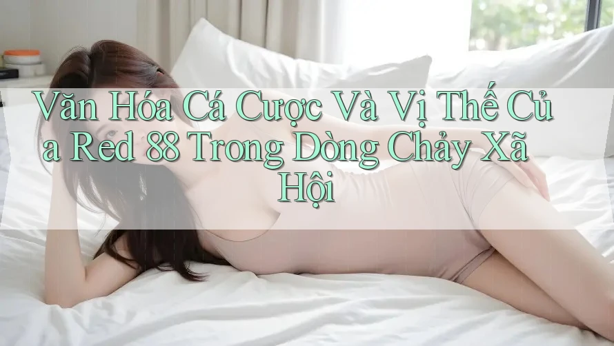 Văn Hóa Cá Cược Và Vị Thế Của Red 88 Trong Dòng Chảy Xã Hội