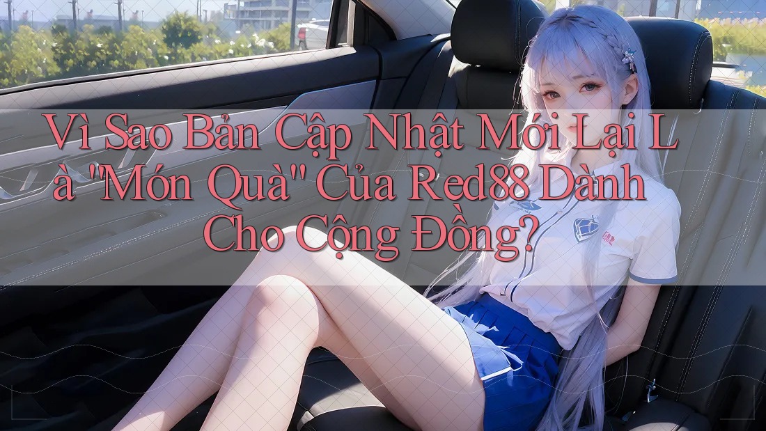 Vì Sao Bản Cập Nhật Mới Lại Là “Món Quà” Của Red88 Dành Cho Cộng Đồng?